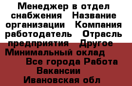 Менеджер в отдел снабжения › Название организации ­ Компания-работодатель › Отрасль предприятия ­ Другое › Минимальный оклад ­ 25 000 - Все города Работа » Вакансии   . Ивановская обл.